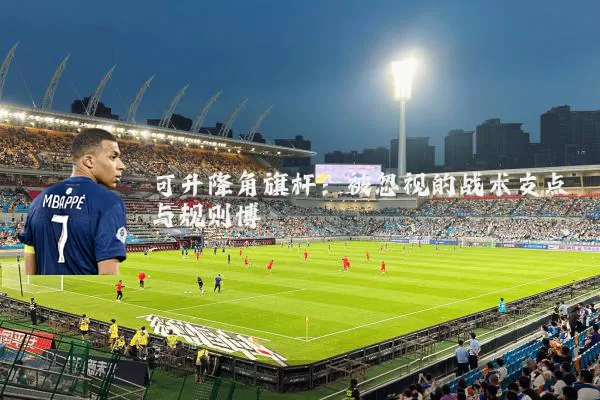可升降角旗杆：被忽视的战术支点与规则博弈