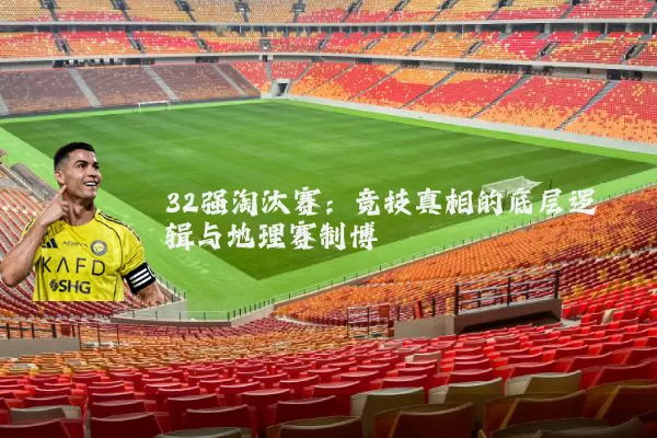 32强淘汰赛：竞技真相的底层逻辑与地理赛制博弈