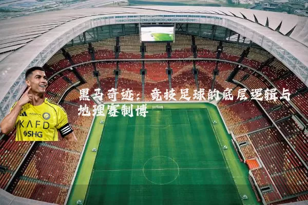 黑马奇迹：竞技足球的底层逻辑与地理赛制博弈