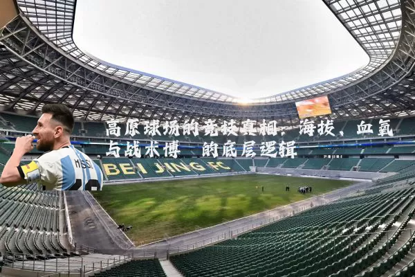 高原球场的竞技真相：海拔、血氧与战术博弈的底层逻辑