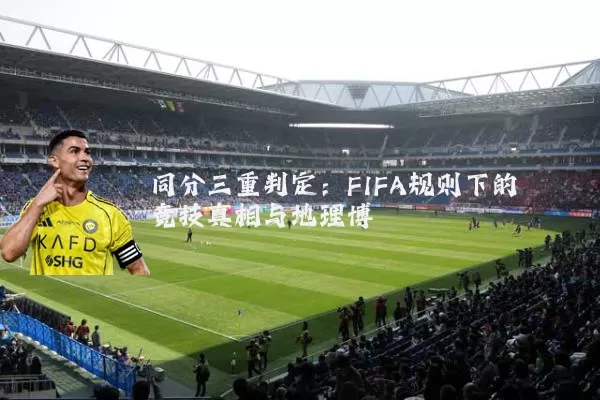 同分三重判定：FIFA规则下的竞技真相与地理博弈