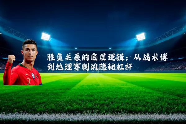 胜负关系的底层逻辑:从战术博弈到地理赛制的隐秘杠杆