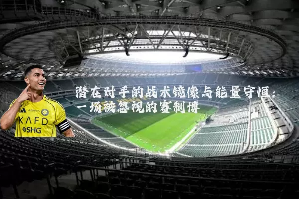潜在对手的战术镜像与能量守恒:一场被忽视的赛制博弈